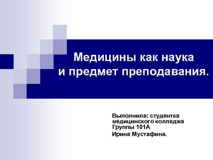 Медицины как наука и предмет преподавания. Выполнила: студентка медицинского колледжа Группы 101 А Ирина