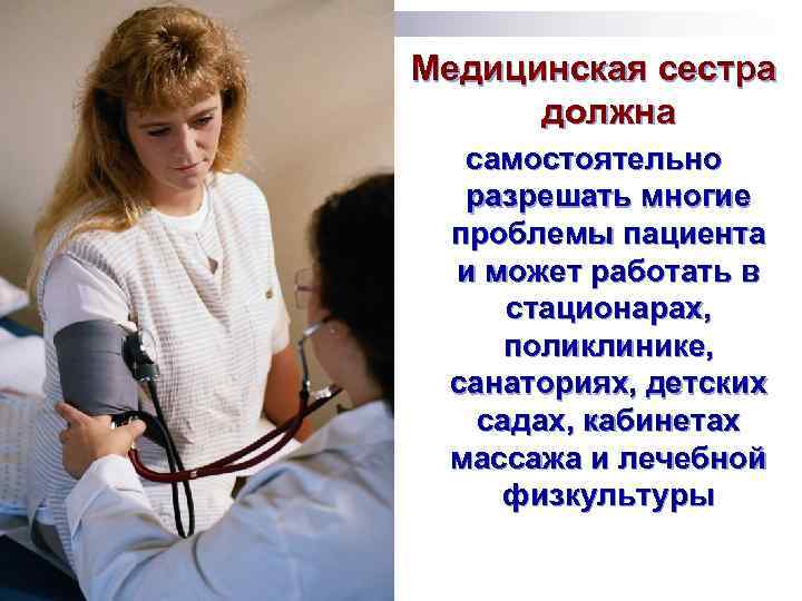 Медицинская сестра должна самостоятельно разрешать многие проблемы пациента и может работать в стационарах, поликлинике,