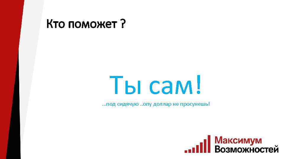 Кто поможет ? Ты сам! …под сидячую. . опу доллар не просунешь! 