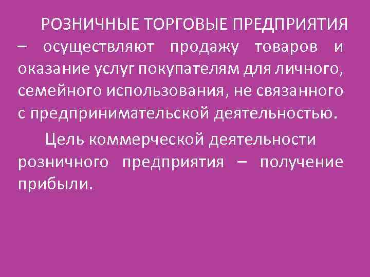 РОЗНИЧНЫЕ ТОРГОВЫЕ ПРЕДПРИЯТИЯ – осуществляют продажу товаров и оказание услуг покупателям для личного, семейного
