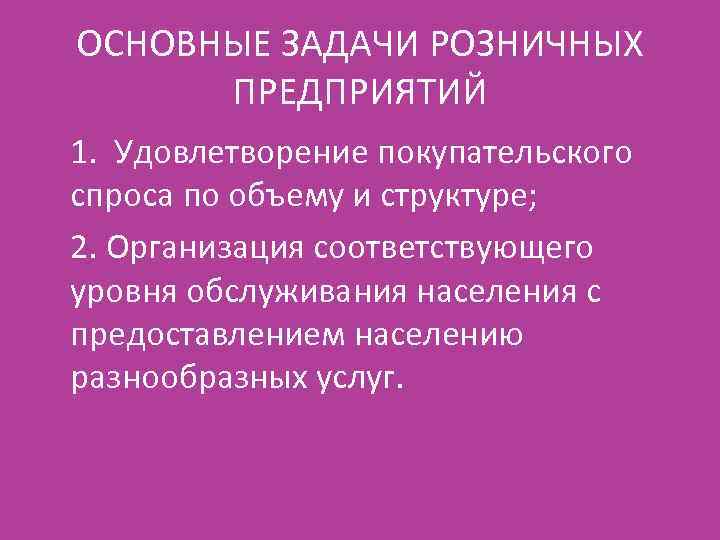 ОСНОВНЫЕ ЗАДАЧИ РОЗНИЧНЫХ ПРЕДПРИЯТИЙ 1. Удовлетворение покупательского спроса по объему и структуре; 2. Организация