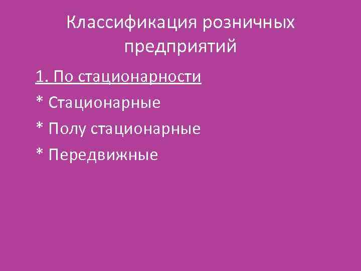 Классификация розничных предприятий 1. По стационарности * Стационарные * Полу стационарные * Передвижные 