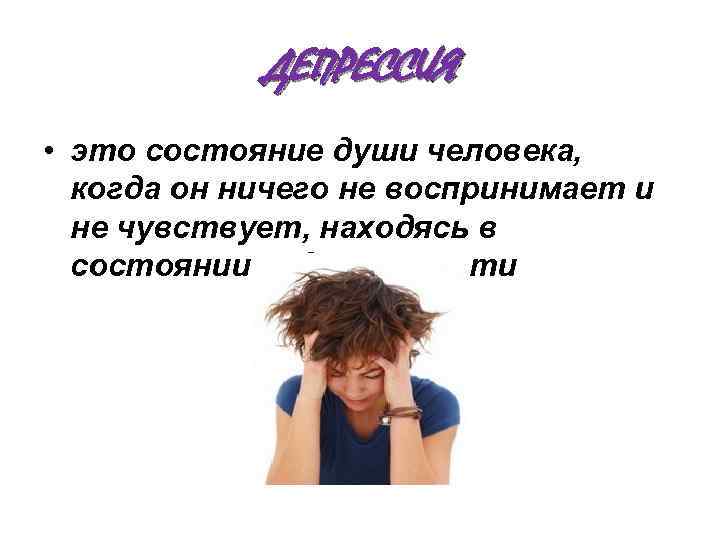 ДЕПРЕССИЯ • это состояние души человека, когда он ничего не воспринимает и не чувствует,