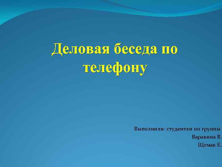 Деловая беседа по телефону Выполнили: студентки 101 группы Варакина В. Щемак Е. 