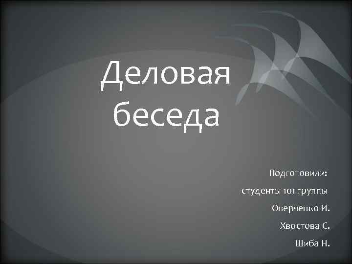 Деловая беседа Подготовили: студенты 101 группы Оверченко И. Хвостова С. Шиба Н. 