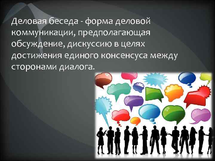 Деловая беседа - форма деловой коммуникации, предполагающая обсуждение, дискуссию в целях достижения единого консенсуса