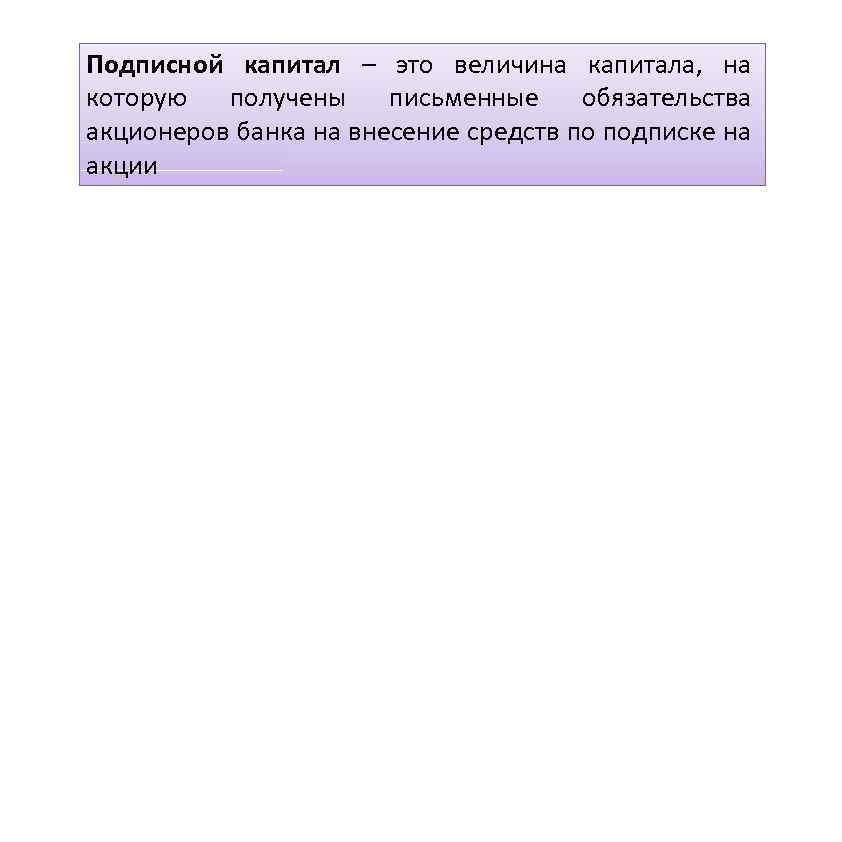 Подписной капитал – это величина капитала, на которую получены письменные обязательства акционеров банка на