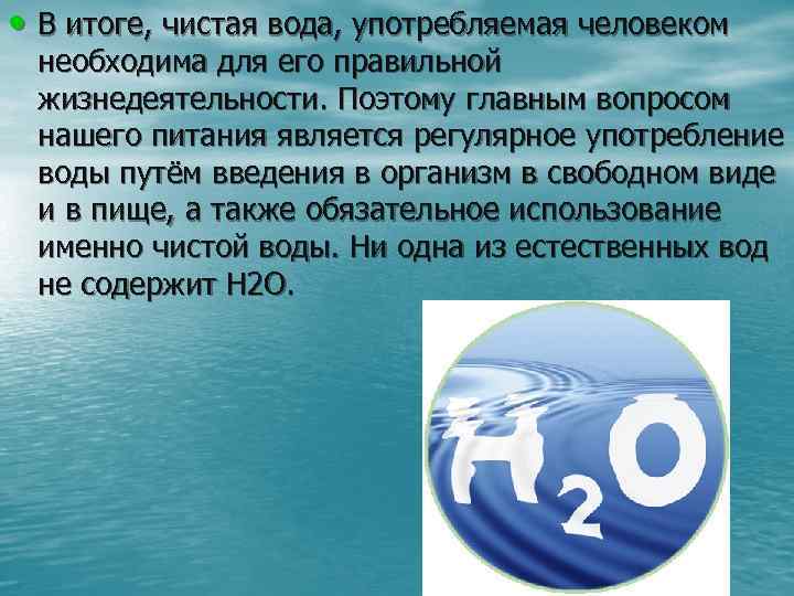  • В итоге, чистая вода, употребляемая человеком необходима для его правильной жизнедеятельности. Поэтому