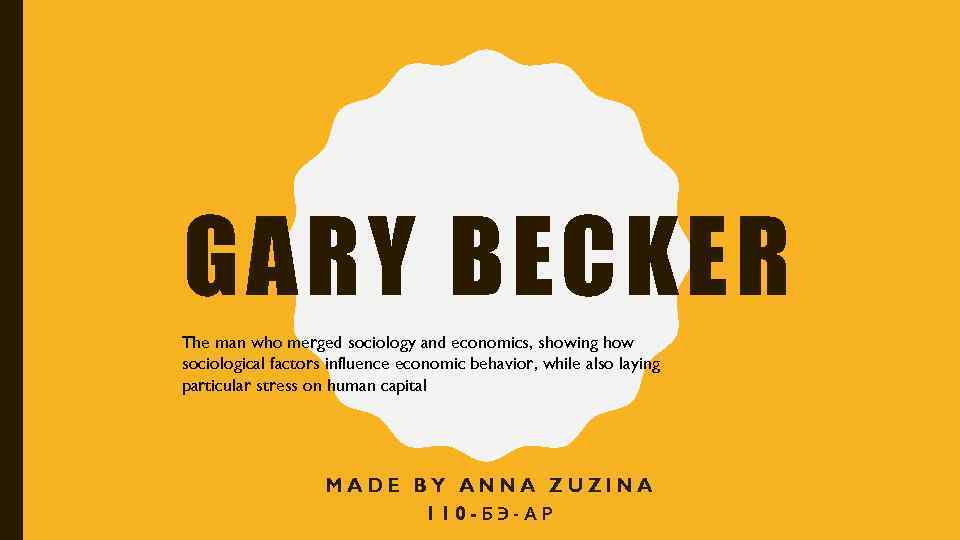 GARY BECKER The man who merged sociology and economics, showing how sociological factors influence