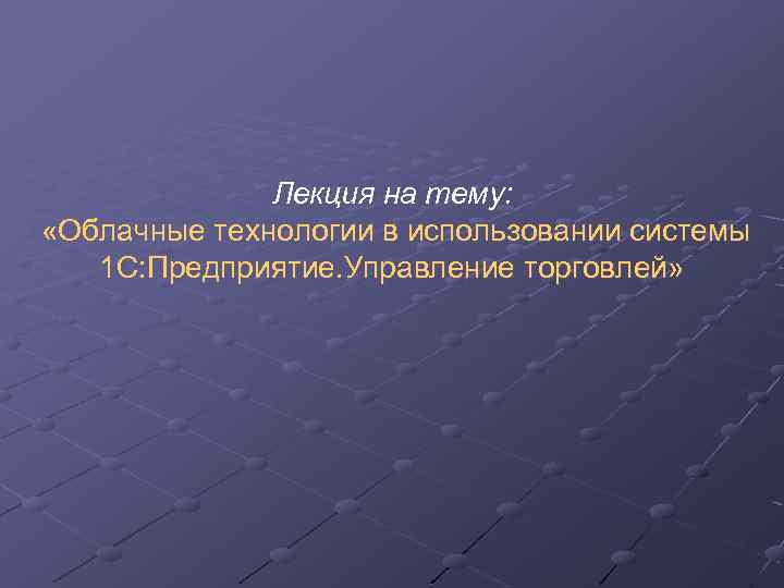 Лекция на тему: «Облачные технологии в использовании системы 1 С: Предприятие. Управление торговлей» 