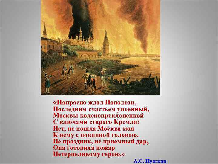 «Напрасно ждал Наполеон, Последним счастьем упоенный, Москвы коленопреклоненной С ключами старого Кремля: Нет,