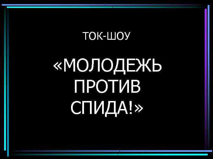 ТОК-ШОУ «МОЛОДЕЖЬ ПРОТИВ СПИДА!» 