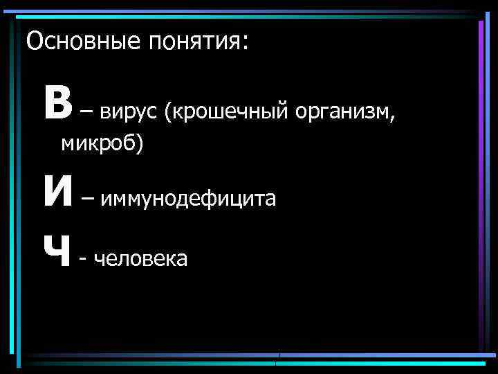 Основные понятия: В – вирус (крошечный организм, микроб) И – иммунодефицита Ч - человека