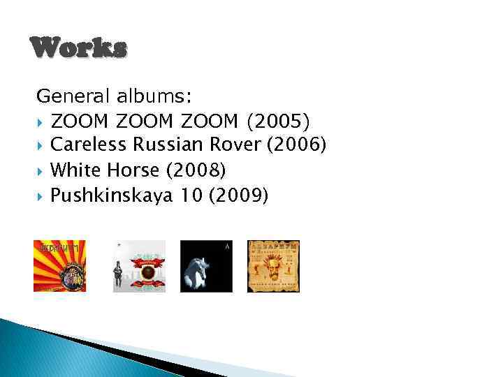 Works General albums: ZOOM (2005) Careless Russian Rover (2006) White Horse (2008) Pushkinskaya 10