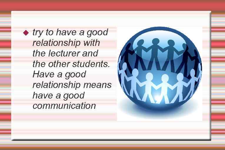  try to have a good relationship with the lecturer and the other students.