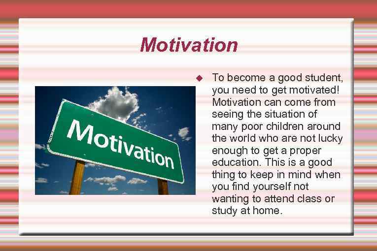 Motivation To become a good student, you need to get motivated! Motivation can come