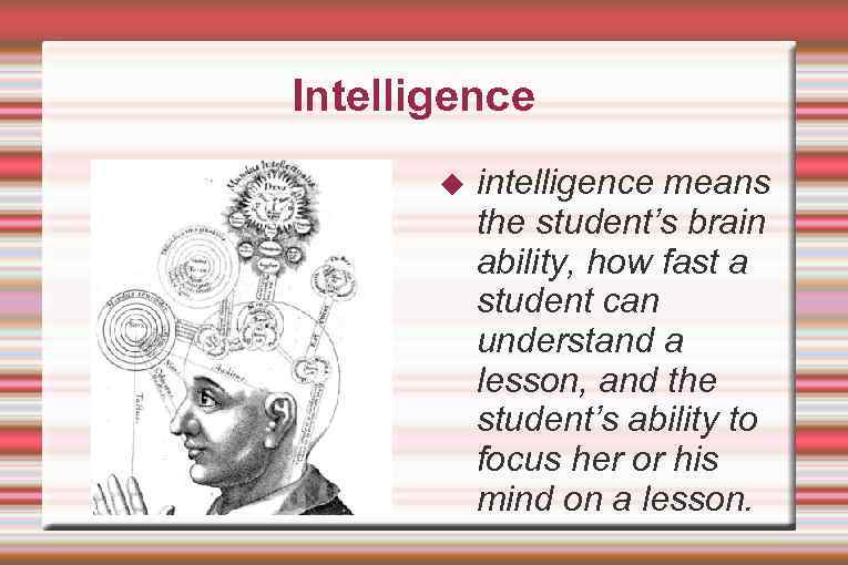 Intelligence intelligence means the student’s brain ability, how fast a student can understand a