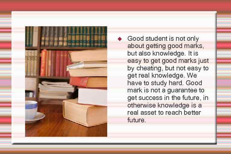  Good student is not only about getting good marks, but also knowledge. It