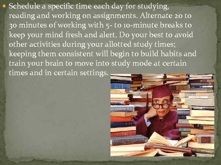  Schedule a specific time each day for studying, reading and working on assignments.