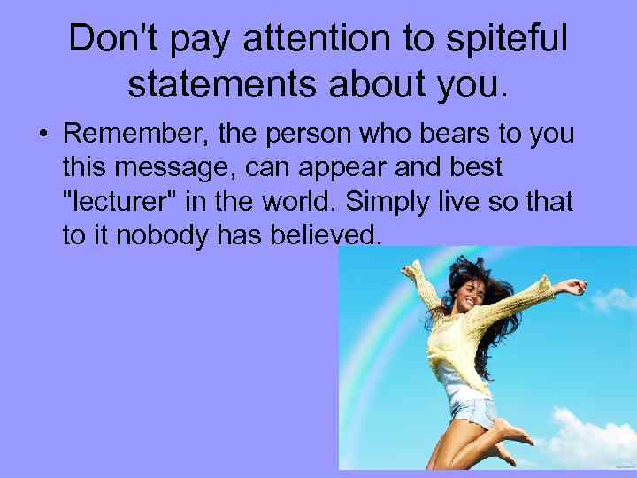 Don't pay attention to spiteful statements about you. • Remember, the person who bears