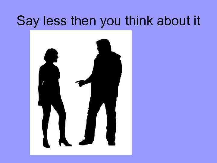 Say less then you think about it 