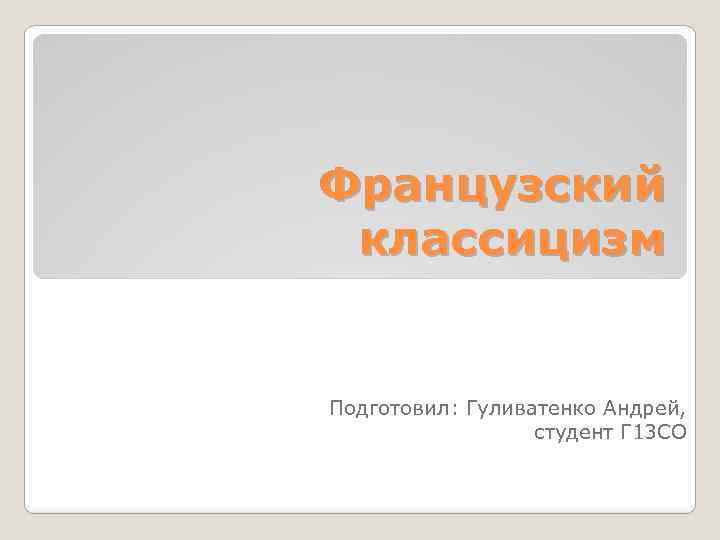 Французский классицизм Подготовил: Гуливатенко Андрей, студент Г 13 СО 