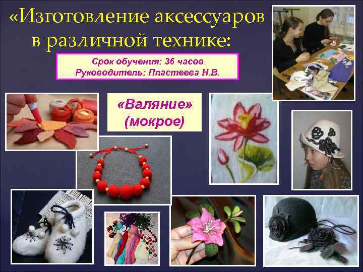  «Изготовление аксессуаров в различной технике: Срок обучения: 36 часов Руководитель: Пластеева Н. В.