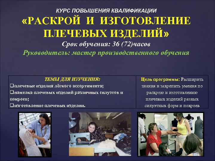 КУРС ПОВЫШЕНИЯ КВАЛИФИКАЦИИ «РАСКРОЙ И ИЗГОТОВЛЕНИЕ ПЛЕЧЕВЫХ ИЗДЕЛИЙ» Срок обучения: 36 (72)часов Руководитель: мастер