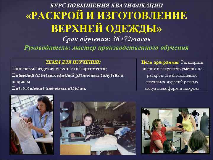КУРС ПОВЫШЕНИЯ КВАЛИФИКАЦИИ «РАСКРОЙ И ИЗГОТОВЛЕНИЕ ВЕРХНЕЙ ОДЕЖДЫ» Срок обучения: 36 (72)часов Руководитель: мастер