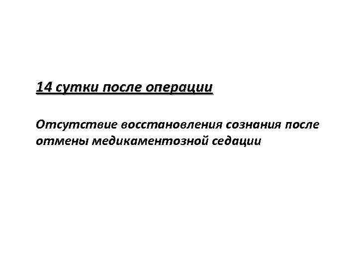 14 сутки после операции Отсутствие восстановления сознания после отмены медикаментозной седации 