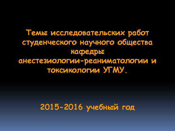 Темы исследовательских работ студенческого научного общества кафедры анестезиологии-реаниматологии и токсикологии УГМУ. 2015 -2016 учебный