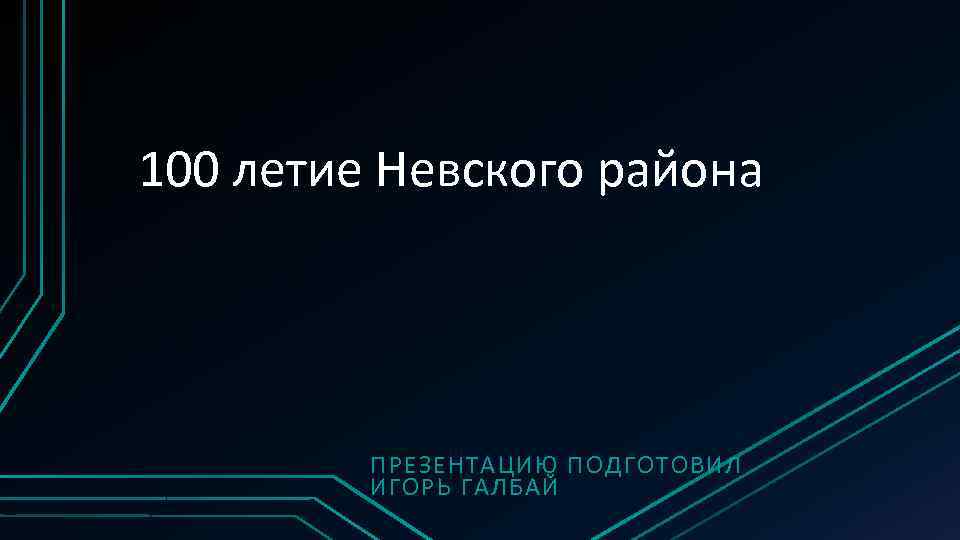 100 летие Невского района ПРЕЗЕНТАЦИЮ ПОДГОТОВИЛ ИГОРЬ ГАЛБАЙ 