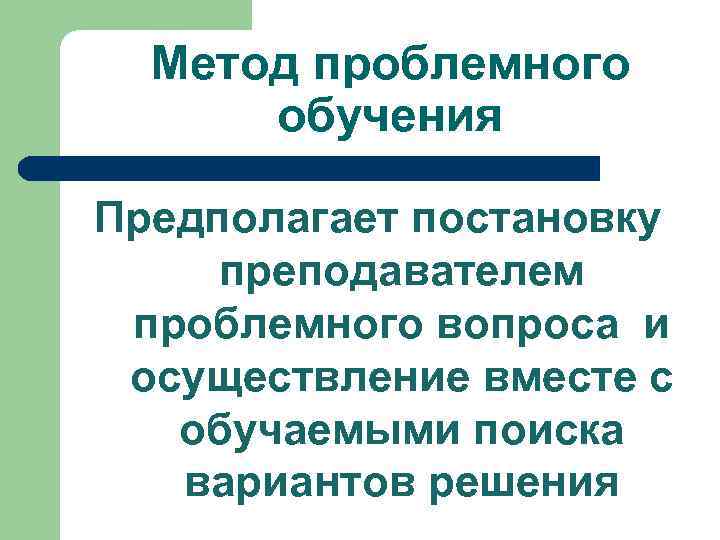 Метод проблемного обучения Предполагает постановку преподавателем проблемного вопроса и осуществление вместе с обучаемыми поиска