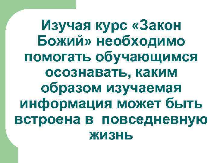 Изучая курс «Закон Божий» необходимо помогать обучающимся осознавать, каким образом изучаемая информация может быть