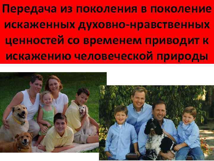 Передача из поколения в поколение искаженных духовно-нравственных ценностей со временем приводит к искажению человеческой