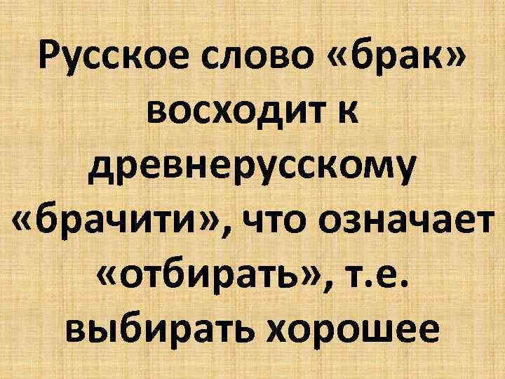 Русское слово «брак» восходит к древнерусскому «брачити» , что означает «отбирать» , т. е.