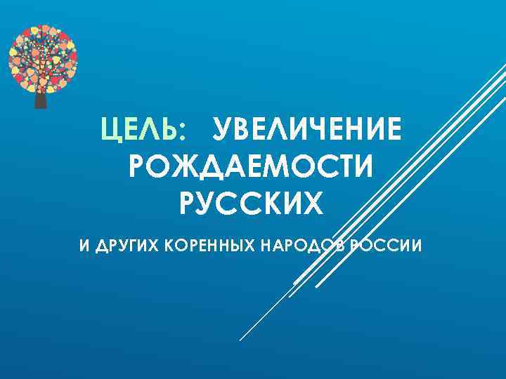 ЦЕЛЬ: УВЕЛИЧЕНИЕ РОЖДАЕМОСТИ РУССКИХ И ДРУГИХ КОРЕННЫХ НАРОДОВ РОССИИ 