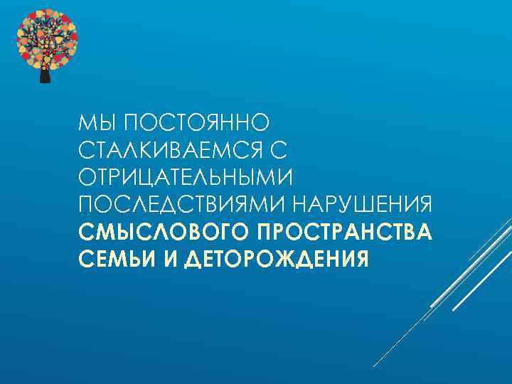 МЫ ПОСТОЯННО СТАЛКИВАЕМСЯ С ОТРИЦАТЕЛЬНЫМИ ПОСЛЕДСТВИЯМИ НАРУШЕНИЯ СМЫСЛОВОГО ПРОСТРАНСТВА СЕМЬИ И ДЕТОРОЖДЕНИЯ 