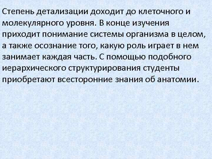 Степень детализации доходит до клеточного и молекулярного уровня. В конце изучения приходит понимание системы