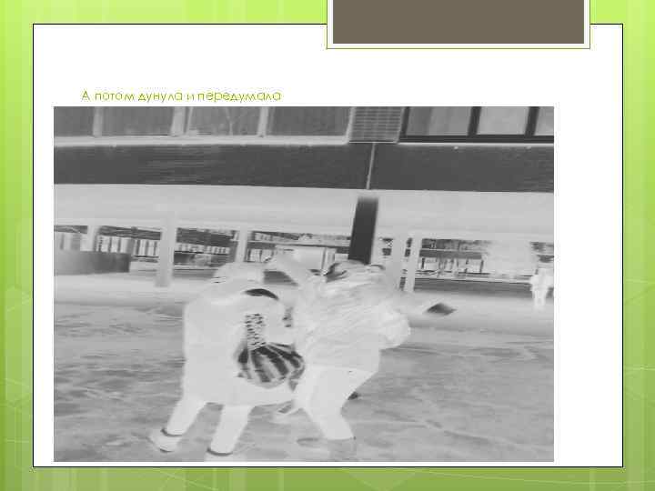 А потом дунула и передумала 