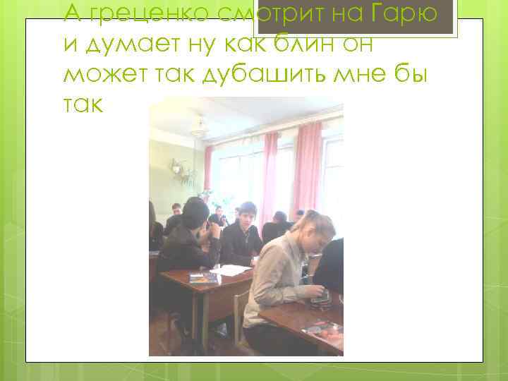 А греценко смотрит на Гарю и думает ну как блин он может так дубашить