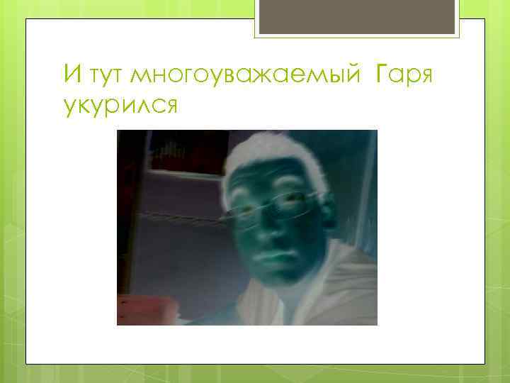 И тут многоуважаемый Гаря укурился 