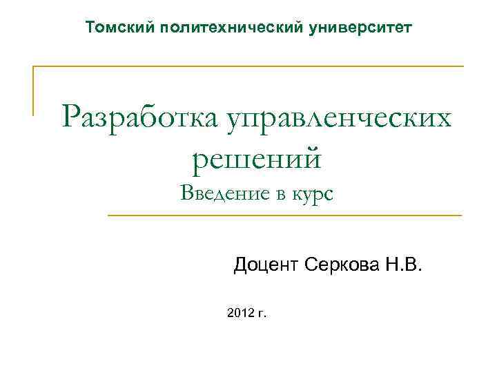 Томский политехнический университет Разработка управленческих решений Введение в курс Доцент Серкова Н. В. 2012