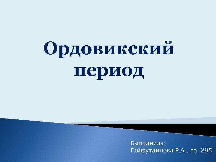 Ордовикский период Выполнила: Гайфутдинова Р. А. , гр. 295 