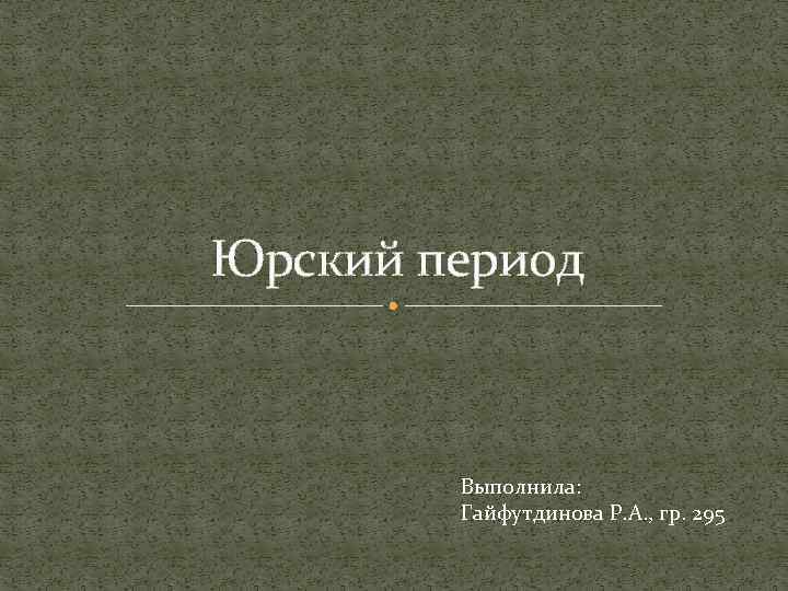 Юрский период Выполнила: Гайфутдинова Р. А. , гр. 295 