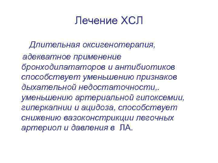 Лечение ХСЛ Длительная оксигенотерапия, адекватное применение бронходилататоров и антибиотиков способствует уменьшению признаков дыхательной недостаточности,