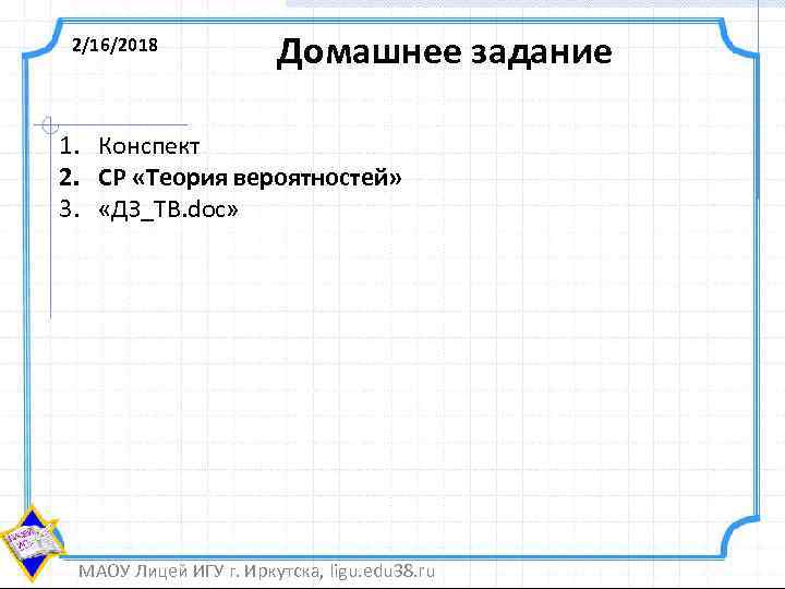 2/16/2018 Домашнее задание 1. Конспект 2. СР «Теория вероятностей» 3. «ДЗ_ТВ. doc» МАОУ Лицей