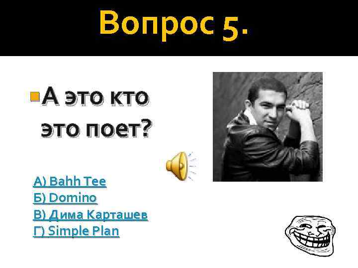 Вопрос 5. А это кто это поет? А) Bahh Tee Б) Domino В) Дима