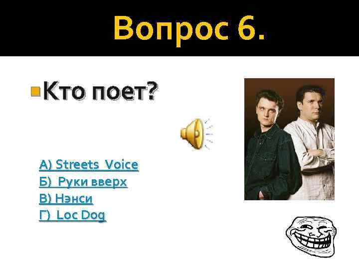 Вопрос 6. Кто поет? А) Streets Voice Б) Руки вверх В) Нэнси Г) Loc