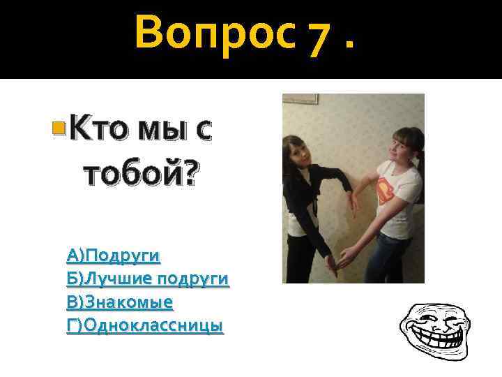 Вопрос 7. Кто мы с тобой? А)Подруги Б)Лучшие подруги В)Знакомые Г)Одноклассницы 